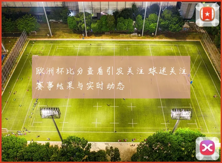 欧洲杯比分查看引发关注 球迷关注赛事结果与实时动态