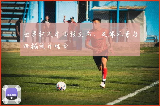 世界杯汽车海报发布，足球元素与机械设计结合