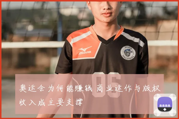 奥运会为何能赚钱 商业运作与版权收入成主要支撑